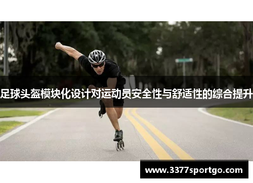足球头盔模块化设计对运动员安全性与舒适性的综合提升